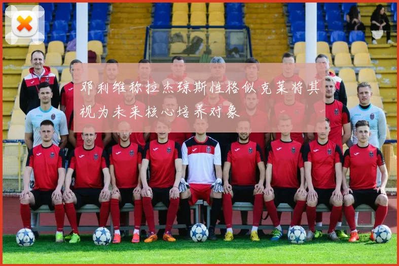 邓利维称拉杰琼斯性格似克莱将其视为未来核心培养对象