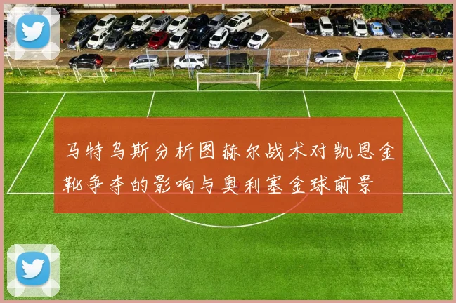 马特乌斯分析图赫尔战术对凯恩金靴争夺的影响与奥利塞金球前景