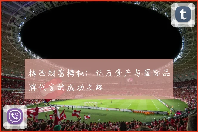 梅西财富揭秘：亿万资产与国际品牌代言的成功之路
