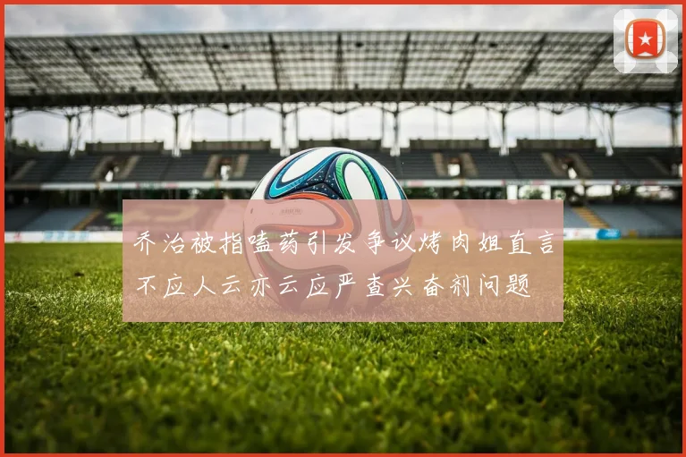 乔治被指嗑药引发争议烤肉姐直言不应人云亦云应严查兴奋剂问题