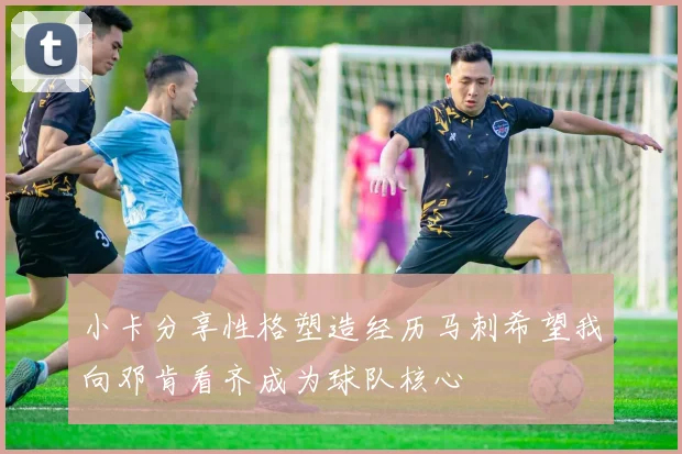 小卡分享性格塑造经历马刺希望我向邓肯看齐成为球队核心