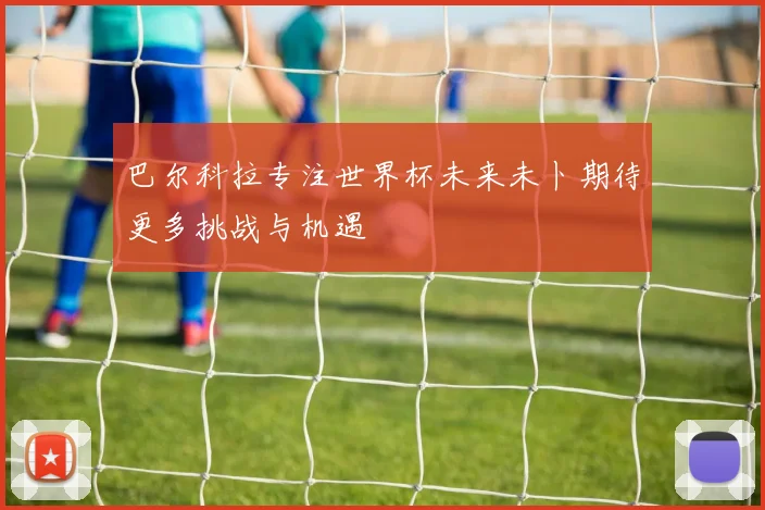 巴尔科拉专注世界杯未来未卜期待更多挑战与机遇