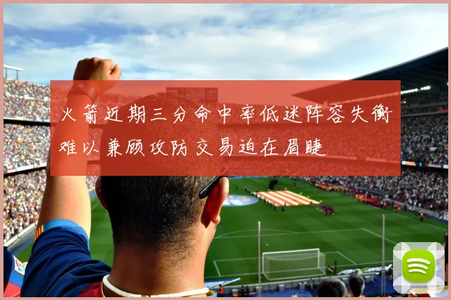 火箭近期三分命中率低迷阵容失衡难以兼顾攻防交易迫在眉睫