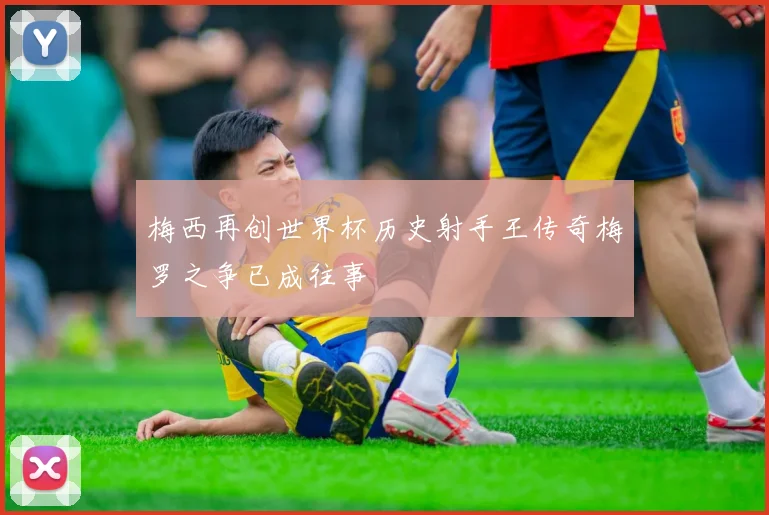 梅西再创世界杯历史射手王传奇梅罗之争已成往事