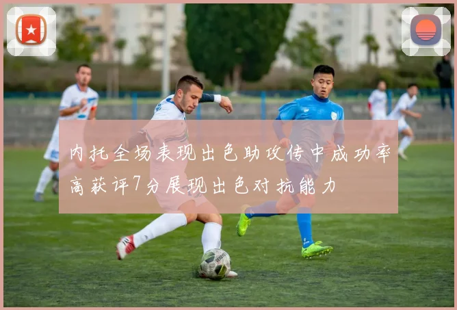 内托全场表现出色助攻传中成功率高获评7分展现出色对抗能力