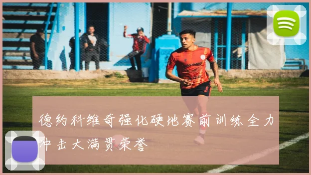 德约科维奇强化硬地赛前训练全力冲击大满贯荣誉