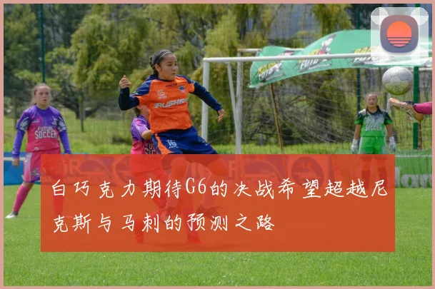 白巧克力期待G6的决战希望超越尼克斯与马刺的预测之路
