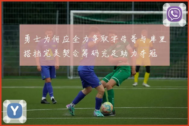 勇士为何应全力争取字母哥与库里搭档完美契合筹码充足助力夺冠