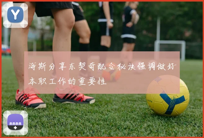 海斯分享东契奇配合秘诀强调做好本职工作的重要性