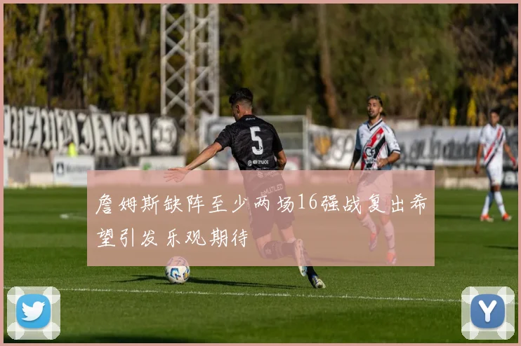 詹姆斯缺阵至少两场16强战复出希望引发乐观期待