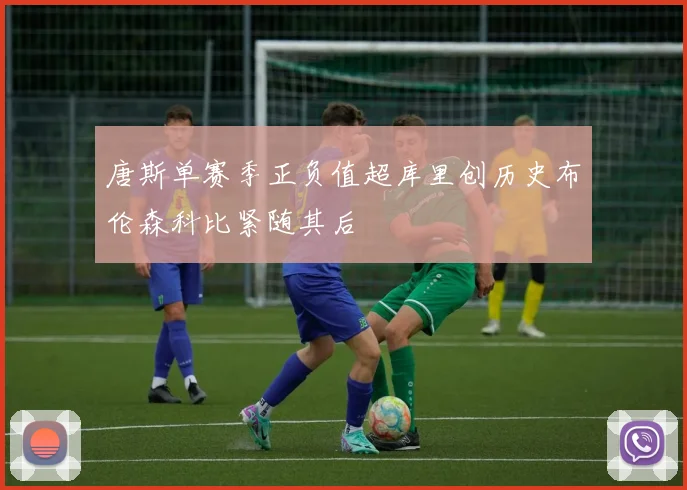 唐斯单赛季正负值超库里创历史布伦森科比紧随其后
