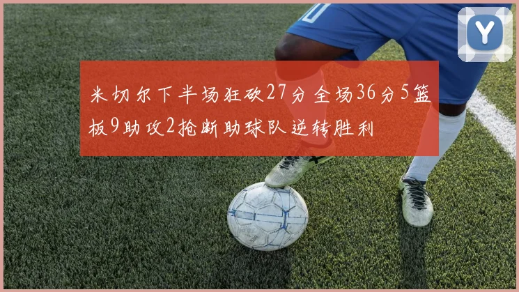 米切尔下半场狂砍27分全场36分5篮板9助攻2抢断助球队逆转胜利