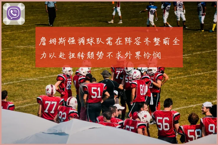 詹姆斯强调球队需在阵容齐整前全力以赴扭转颓势不求外界怜悯