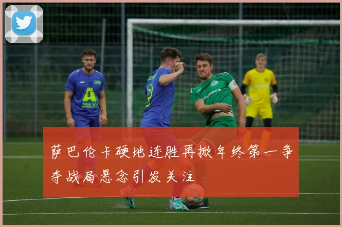 萨巴伦卡硬地连胜再掀年终第一争夺战局悬念引发关注