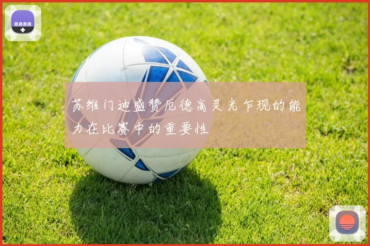 苏维门迪盛赞厄德高灵光乍现的能力在比赛中的重要性