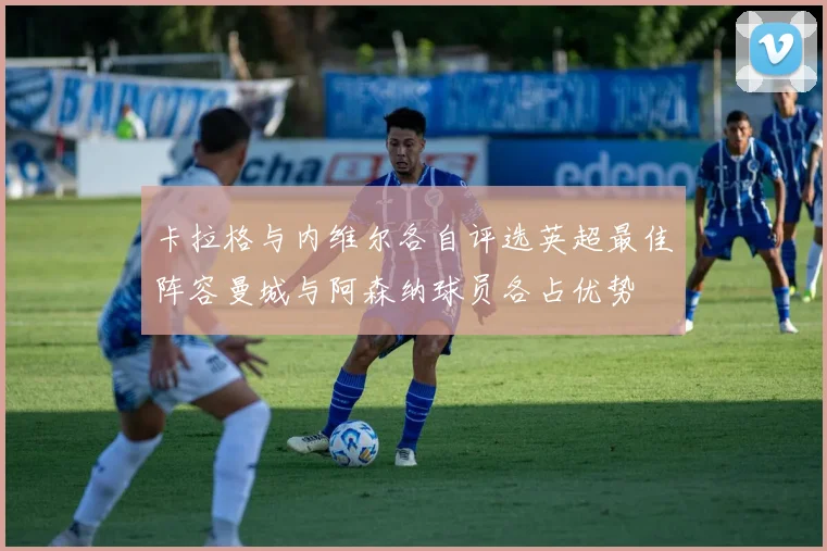 卡拉格与内维尔各自评选英超最佳阵容曼城与阿森纳球员各占优势