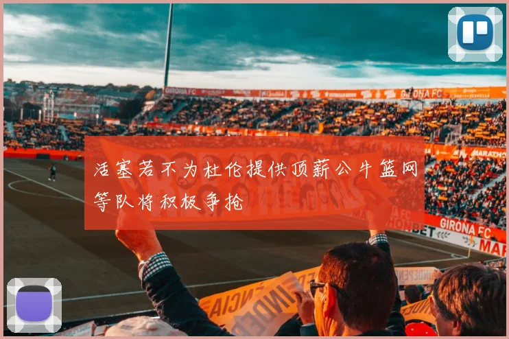 活塞若不为杜伦提供顶薪公牛篮网等队将积极争抢