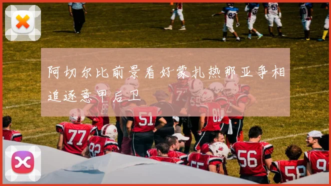 阿切尔比前景看好蒙扎热那亚争相追逐意甲后卫