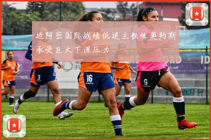 迈阿密国际战绩低迷主教练奥约斯承受巨大下课压力