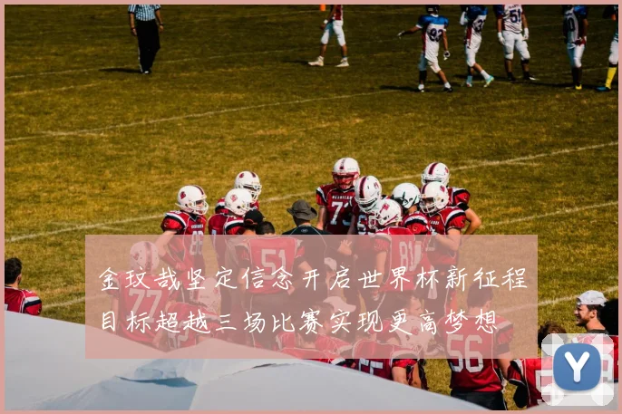 金玟哉坚定信念开启世界杯新征程目标超越三场比赛实现更高梦想