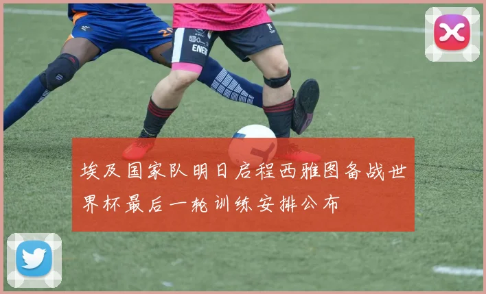 埃及国家队明日启程西雅图备战世界杯最后一轮训练安排公布