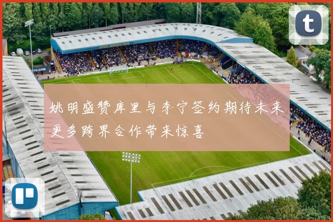 姚明盛赞库里与李宁签约期待未来更多跨界合作带来惊喜
