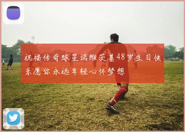 祝福传奇球星诺维茨基48岁生日快乐愿你永远年轻心怀梦想