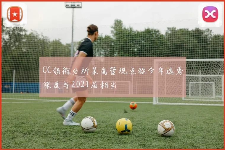 CC领衔分析某高管观点称今年选秀深度与2021届相当