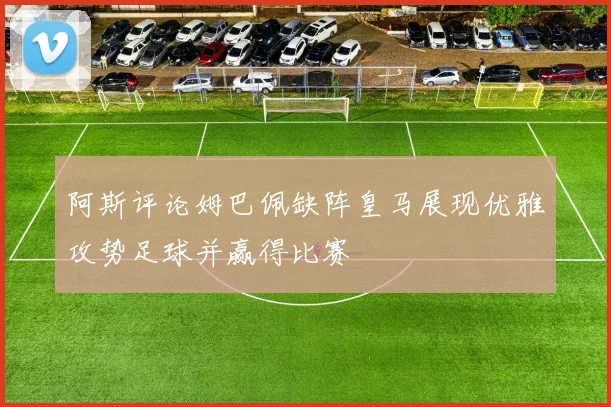 阿斯评论姆巴佩缺阵皇马展现优雅攻势足球并赢得比赛