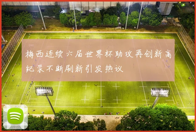 梅西连续六届世界杯助攻再创新高纪录不断刷新引发热议