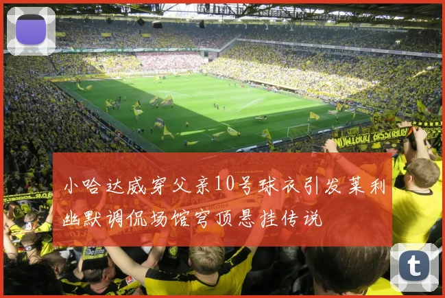 小哈达威穿父亲10号球衣引发莱利幽默调侃场馆穹顶悬挂传说