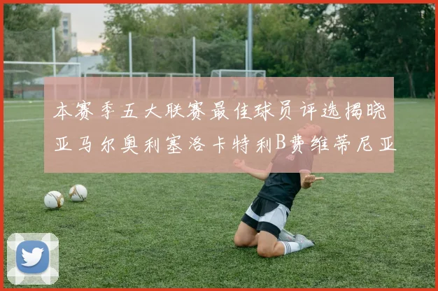 本赛季五大联赛最佳球员评选揭晓亚马尔奥利塞洛卡特利B费维蒂尼亚入围