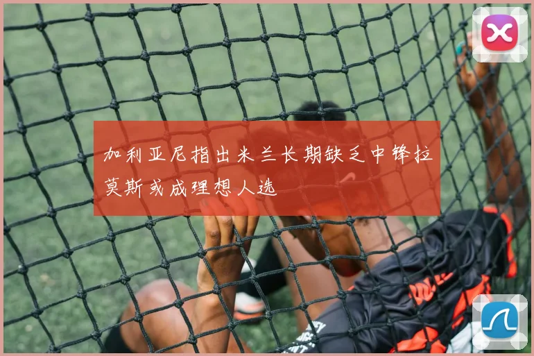 加利亚尼指出米兰长期缺乏中锋拉莫斯或成理想人选