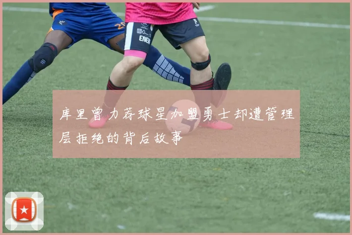 库里曾力荐球星加盟勇士却遭管理层拒绝的背后故事