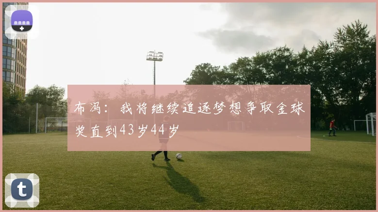 布冯：我将继续追逐梦想争取金球奖直到43岁44岁