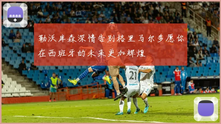 勒沃库森深情告别格里马尔多愿你在西班牙的未来更加辉煌