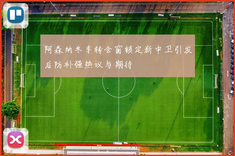 阿森纳冬季转会窗锁定新中卫引发后防补强热议与期待