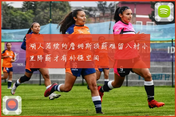 湖人若续约詹姆斯顶薪难留八村小里降薪才有补强空间