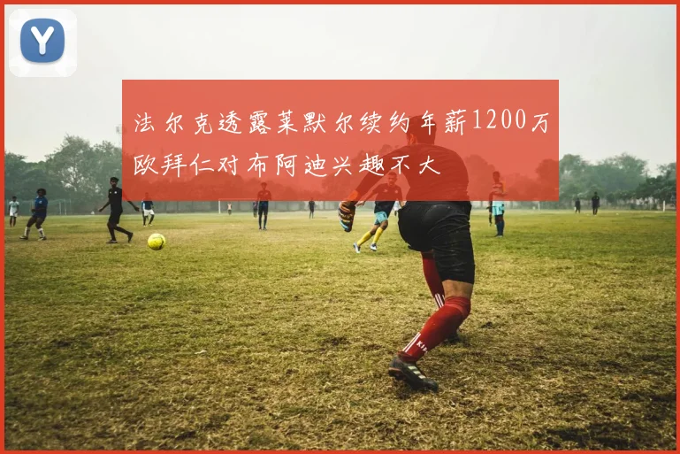 法尔克透露莱默尔续约年薪1200万欧拜仁对布阿迪兴趣不大