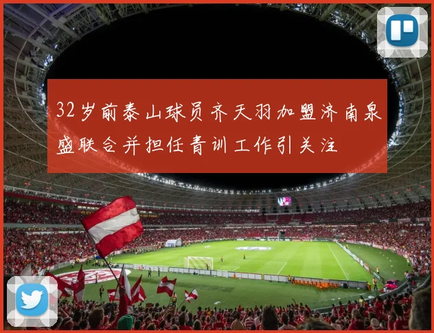 32岁前泰山球员齐天羽加盟济南泉盛联合并担任青训工作引关注