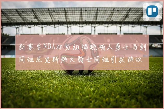 新赛季NBA杯分组揭晓湖人勇士马刺同组尼克斯热火骑士同组引发热议