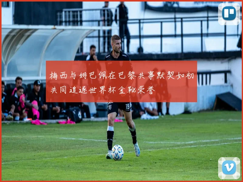 梅西与姆巴佩在巴黎共事默契如初共同追逐世界杯金靴荣誉